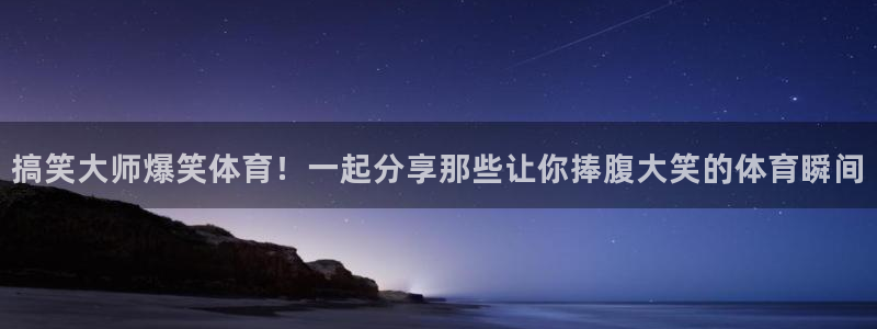 搞笑大师爆笑体育！一起分享那些让你捧腹大笑的体育瞬间