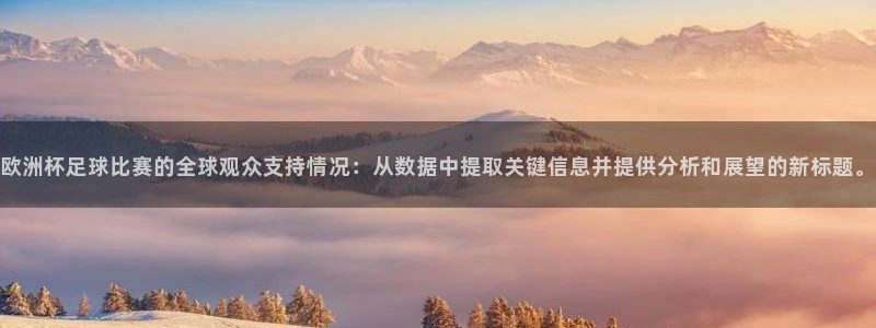 欧洲杯足球比赛的全球观众支持情况：从数据中提取关键信息并提供分析和展望的新标题。