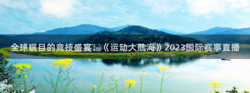 即时比分捷报网：全球瞩目的竞技盛宴：《运动大航海》2023国际赛事直播