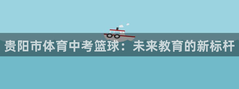 篮球即时比分捷报网：贵阳市体育中考篮球：未来教育的新标杆