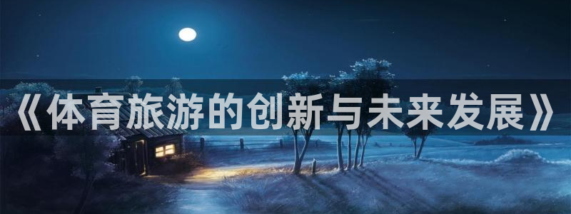 球探比分即时足球比分捷报3足球即时比分：《体育旅游的创新与未来发展》
